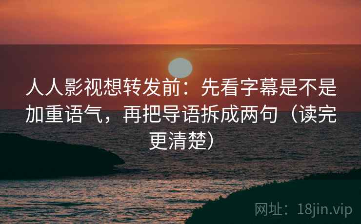人人影视想转发前：先看字幕是不是加重语气，再把导语拆成两句（读完更清楚）