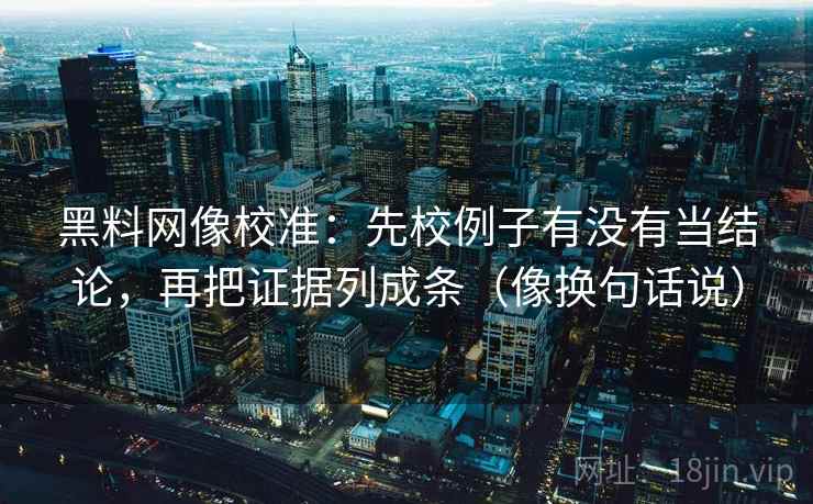 黑料网像校准：先校例子有没有当结论，再把证据列成条（像换句话说）