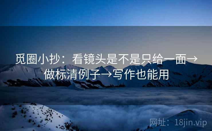 觅圈小抄：看镜头是不是只给一面→做标清例子→写作也能用