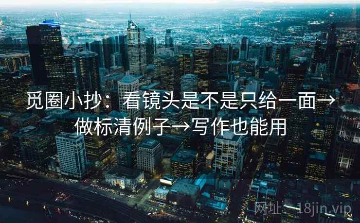 觅圈小抄:看镜头是不是只给一面→做标清例子→写作也能用 觅圈小抄:看镜头是不是只给一面→做标清例子→写作也能用