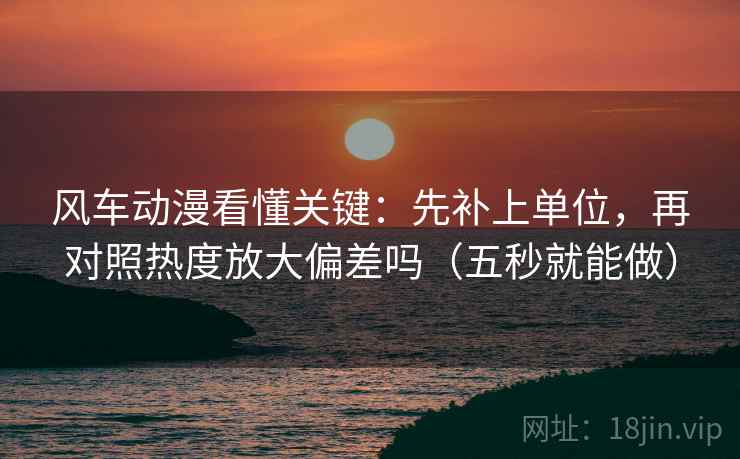 风车动漫看懂关键：先补上单位，再对照热度放大偏差吗（五秒就能做）