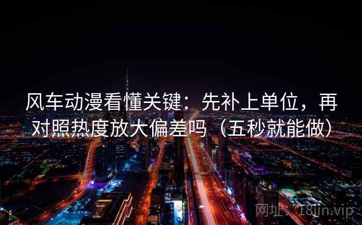 风车动漫看懂关键:先补上单位,再对照热度放大偏差吗(五秒就能做) 风车动漫看懂关键:先补上单位,再对照热度放大偏差吗(五秒就能做)