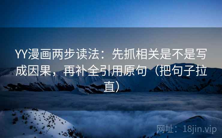 YY漫画两步读法：先抓相关是不是写成因果，再补全引用原句（把句子拉直）