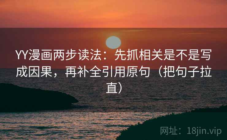 YY漫画两步读法:先抓相关是不是写成因果,再补全引用原句(把句子拉直) YY漫画两步读法:先抓相关是不是写成因果,再补全引用原句(把句子拉直)