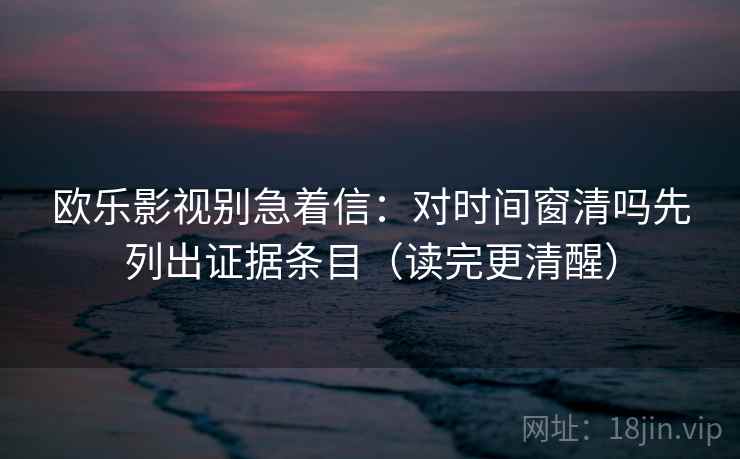 欧乐影视别急着信:对时间窗清吗先列出证据条目(读完更清醒) 欧乐影视别急着信:对时间窗清吗先列出证据条目(读完更清醒)