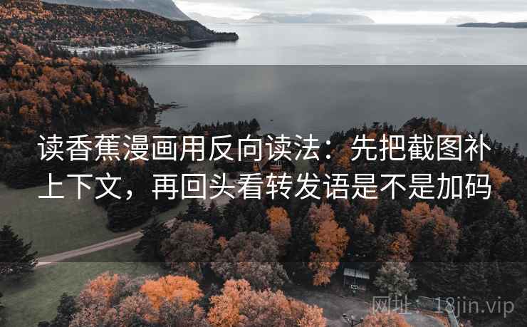 读香蕉漫画用反向读法：先把截图补上下文，再回头看转发语是不是加码