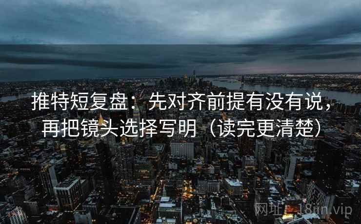 推特短复盘:先对齐前提有没有说,再把镜头选择写明(读完更清楚) 推特短复盘:先对齐前提有没有说,再把镜头选择写明(读完更清楚)
