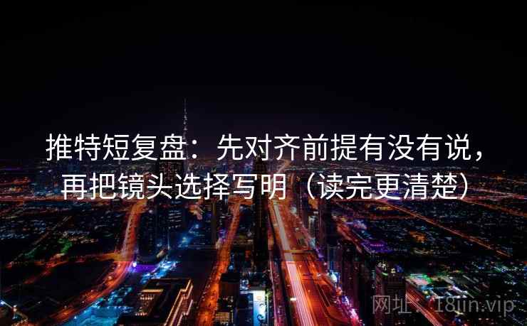 推特短复盘：先对齐前提有没有说，再把镜头选择写明（读完更清楚）