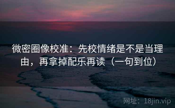 微密圈像校准:先校情绪是不是当理由,再拿掉配乐再读(一句到位) 微密圈像校准:先校情绪是不是当理由,再拿掉配乐再读(一句到位)