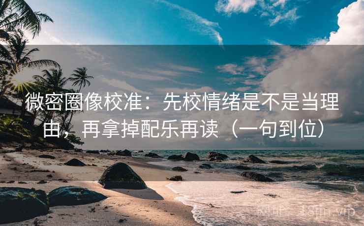 微密圈像校准：先校情绪是不是当理由，再拿掉配乐再读（一句到位）