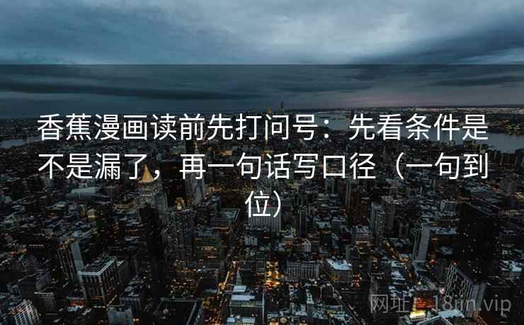 香蕉漫画读前先打问号：先看条件是不是漏了，再一句话写口径（一句到位）