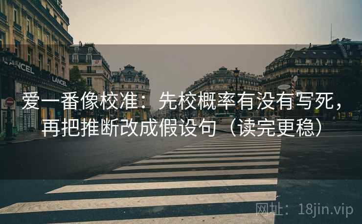 爱一番像校准:先校概率有没有写死,再把推断改成假设句(读完更稳) 爱一番像校准:先校概率有没有写死,再把推断改成假设句(读完更稳)