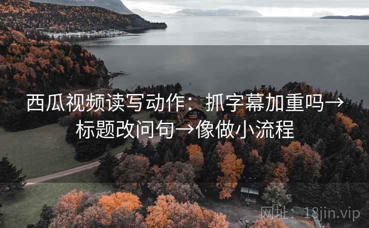 西瓜视频读写动作:抓字幕加重吗→标题改问句→像做小流程 西瓜视频读写动作:抓字幕加重吗→标题改问句→像做小流程