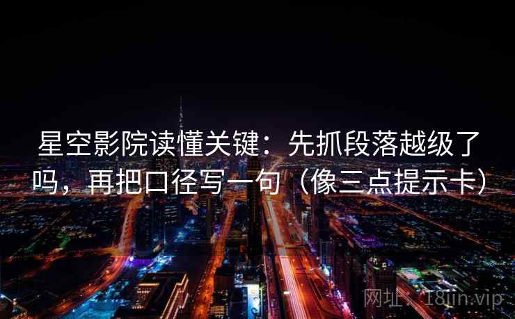 星空影院读懂关键：先抓段落越级了吗，再把口径写一句（像三点提示卡）