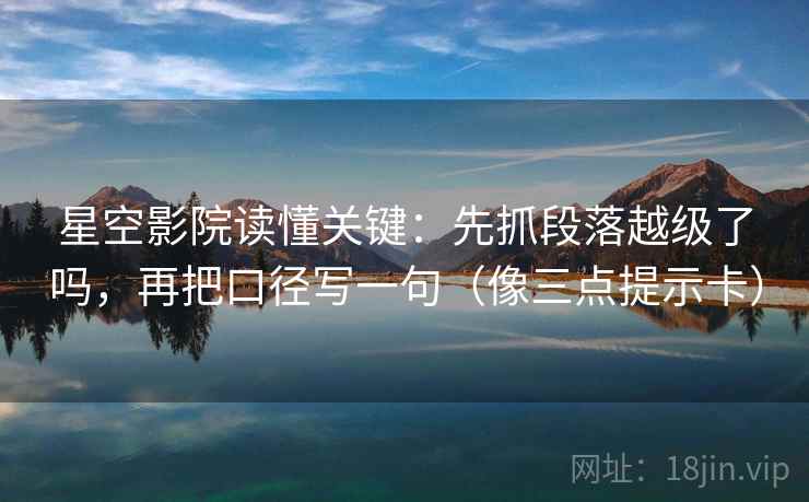 星空影院读懂关键:先抓段落越级了吗,再把口径写一句(像三点提示卡) 星空影院读懂关键:先抓段落越级了吗,再把口径写一句(像三点提示卡)