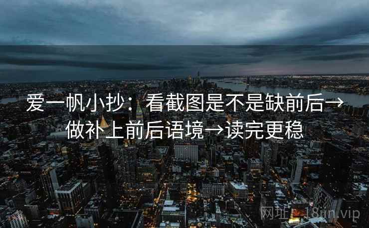 爱一帆小抄:看截图是不是缺前后→做补上前后语境→读完更稳 爱一帆小抄:看截图是不是缺前后→做补上前后语境→读完更稳