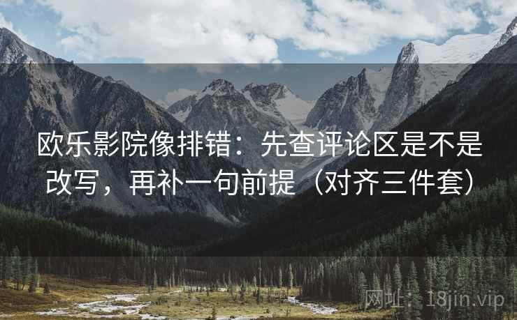 欧乐影院像排错:先查评论区是不是改写,再补一句前提(对齐三件套) 欧乐影院像排错:先查评论区是不是改写,再补一句前提(对齐三件套)