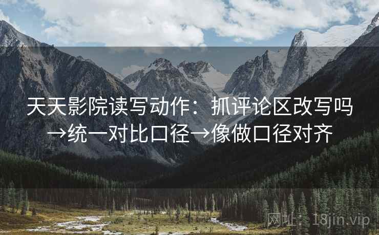 天天影院读写动作:抓评论区改写吗→统一对比口径→像做口径对齐 天天影院读写动作:抓评论区改写吗→统一对比口径→像做口径对齐