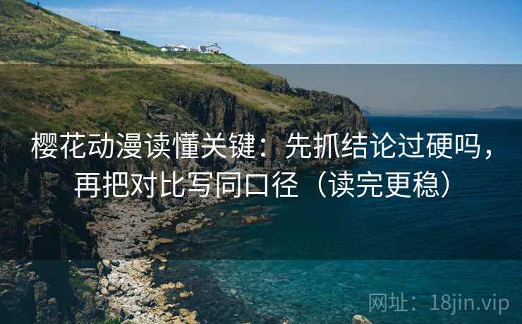 樱花动漫读懂关键：先抓结论过硬吗，再把对比写同口径（读完更稳）