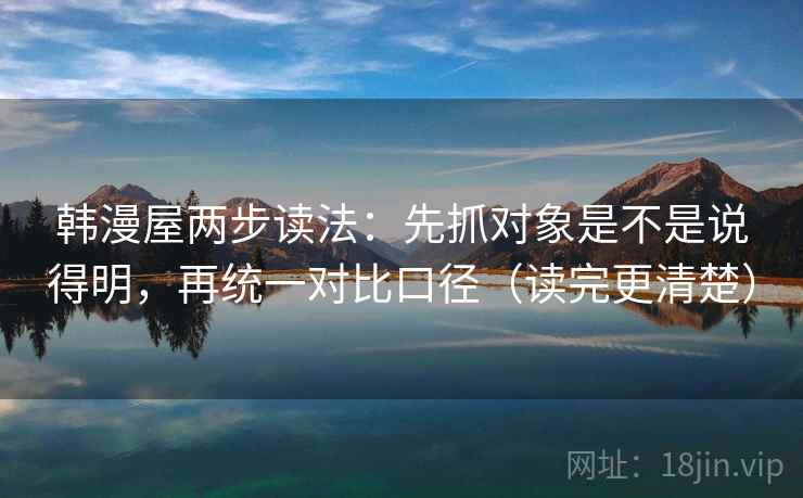 韩漫屋两步读法:先抓对象是不是说得明,再统一对比口径(读完更清楚) 韩漫屋两步读法:先抓对象是不是说得明,再统一对比口径(读完更清楚)