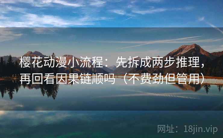 樱花动漫小流程:先拆成两步推理,再回看因果链顺吗(不费劲但管用) 樱花动漫小流程:先拆成两步推理,再回看因果链顺吗(不费劲但管用)