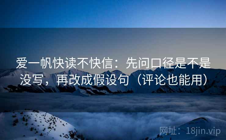 爱一帆快读不快信:先问口径是不是没写,再改成假设句(评论也能用) 爱一帆快读不快信:先问口径是不是没写,再改成假设句(评论也能用)
