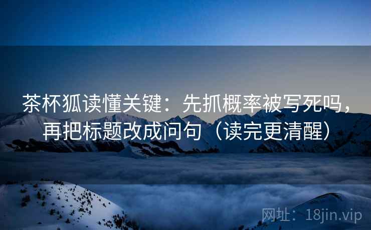 茶杯狐读懂关键：先抓概率被写死吗，再把标题改成问句（读完更清醒）