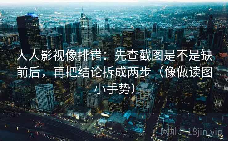 人人影视像排错:先查截图是不是缺前后,再把结论拆成两步(像做读图小手势) 人人影视像排错:先查截图是不是缺前后,再把结论拆成两步(像做读图小手势)