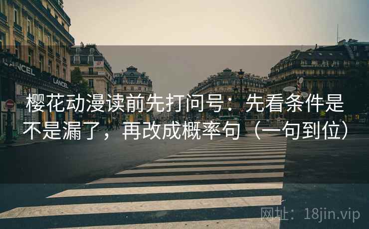 樱花动漫读前先打问号:先看条件是不是漏了,再改成概率句(一句到位) 樱花动漫读前先打问号:先看条件是不是漏了,再改成概率句(一句到位)