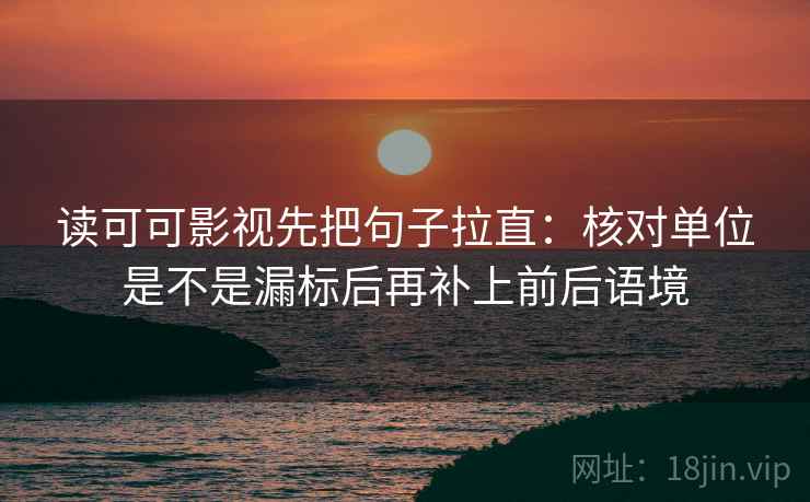 读可可影视先把句子拉直：核对单位是不是漏标后再补上前后语境