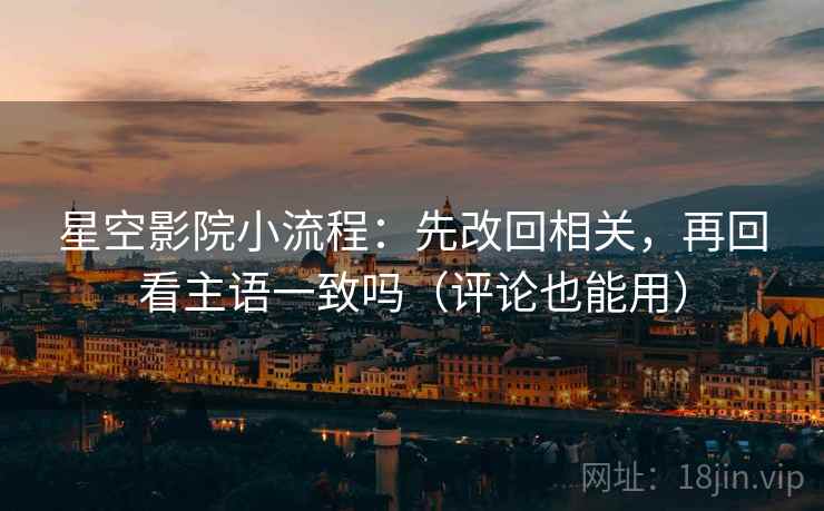 星空影院小流程：先改回相关，再回看主语一致吗（评论也能用）