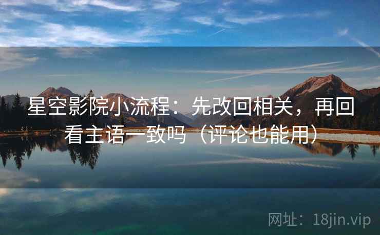 星空影院小流程:先改回相关,再回看主语一致吗(评论也能用) 星空影院小流程:先改回相关,再回看主语一致吗(评论也能用)