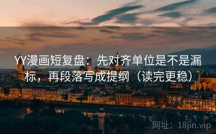 YY漫画短复盘:先对齐单位是不是漏标,再段落写成提纲(读完更稳) YY漫画短复盘:先对齐单位是不是漏标,再段落写成提纲(读完更稳)