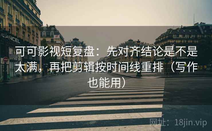 可可影视短复盘:先对齐结论是不是太满,再把剪辑按时间线重排(写作也能用) 可可影视短复盘:先对齐结论是不是太满,再把剪辑按时间线重排(写作也能用)