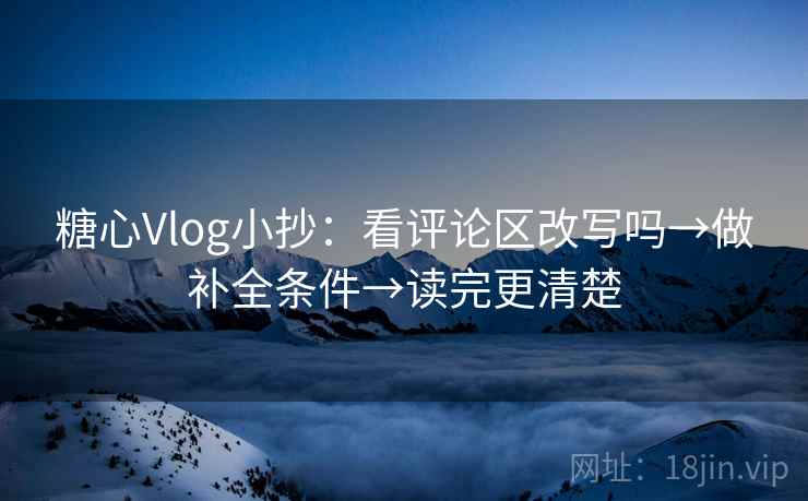 糖心Vlog小抄:看评论区改写吗→做补全条件→读完更清楚 糖心Vlog小抄:看评论区改写吗→做补全条件→读完更清楚