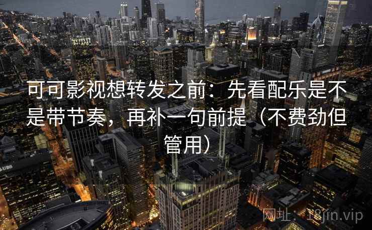 可可影视想转发之前:先看配乐是不是带节奏,再补一句前提(不费劲但管用) 可可影视想转发之前:先看配乐是不是带节奏,再补一句前提(不费劲但管用)