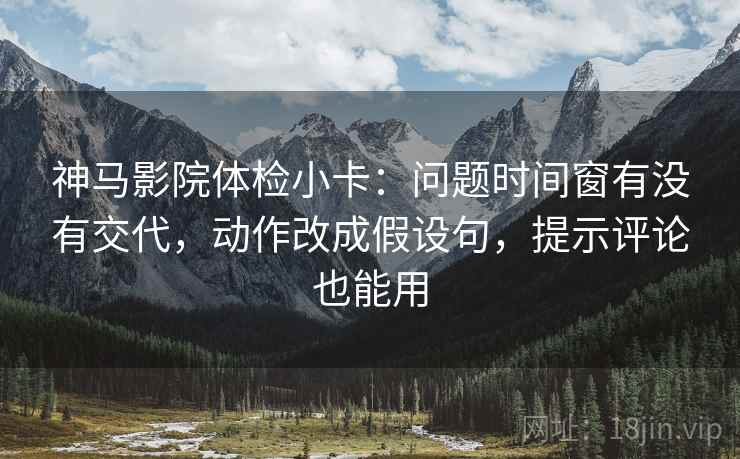 神马影院体检小卡:问题时间窗有没有交代,动作改成假设句,提示评论也能用 神马影院体检小卡:问题时间窗有没有交代,动作改成假设句,提示评论也能用