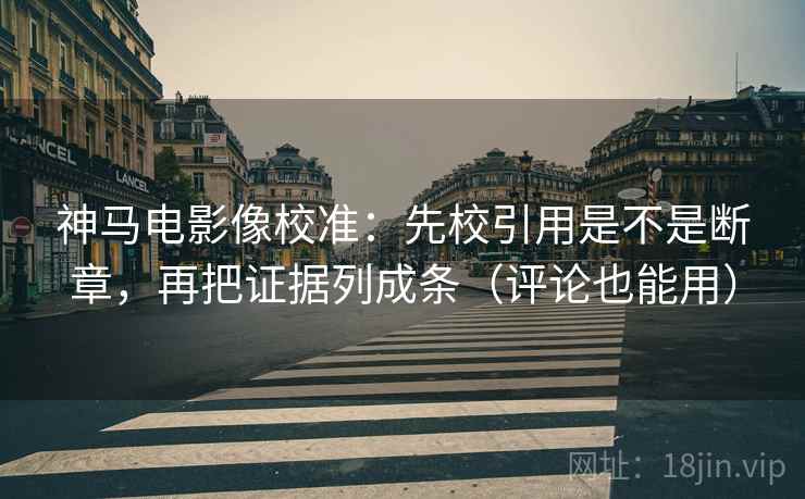 神马电影像校准:先校引用是不是断章,再把证据列成条(评论也能用) 神马电影像校准:先校引用是不是断章,再把证据列成条(评论也能用)