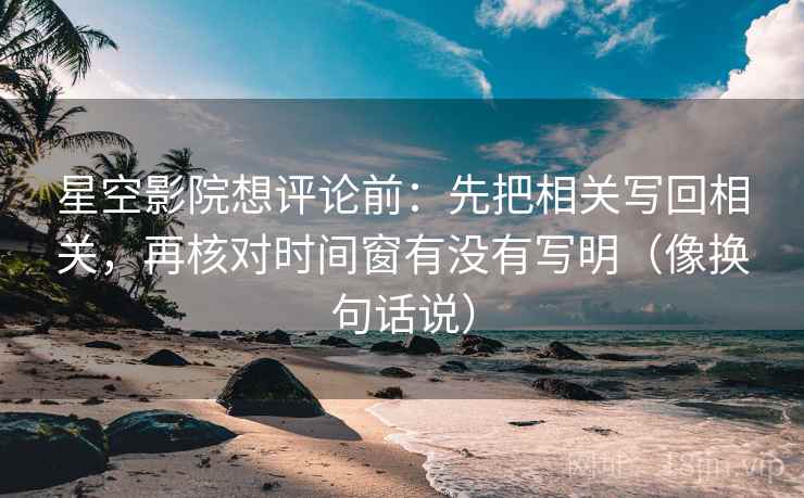 星空影院想评论前:先把相关写回相关,再核对时间窗有没有写明(像换句话说) 星空影院想评论前:先把相关写回相关,再核对时间窗有没有写明(像换句话说)