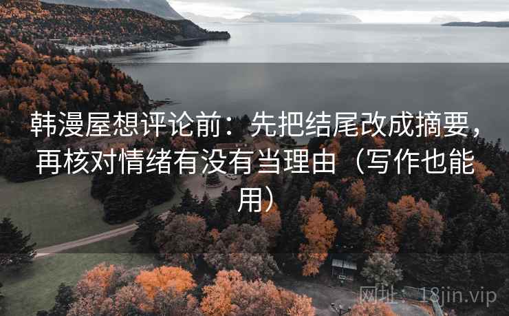 韩漫屋想评论前:先把结尾改成摘要,再核对情绪有没有当理由(写作也能用) 韩漫屋想评论前:先把结尾改成摘要,再核对情绪有没有当理由(写作也能用)