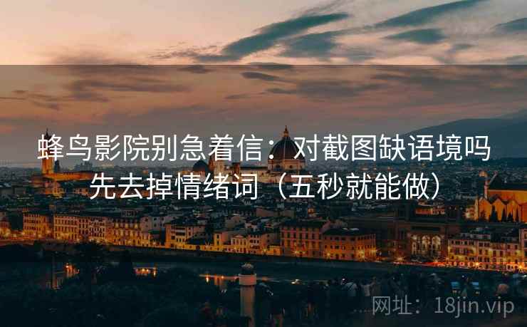 蜂鸟影院别急着信:对截图缺语境吗先去掉情绪词(五秒就能做) 蜂鸟影院别急着信:对截图缺语境吗先去掉情绪词(五秒就能做)