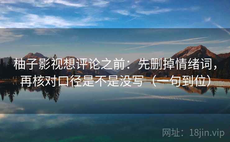 柚子影视想评论之前：先删掉情绪词，再核对口径是不是没写（一句到位）