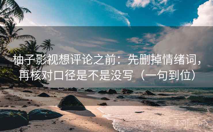 柚子影视想评论之前:先删掉情绪词,再核对口径是不是没写(一句到位) 柚子影视想评论之前:先删掉情绪词,再核对口径是不是没写(一句到位)