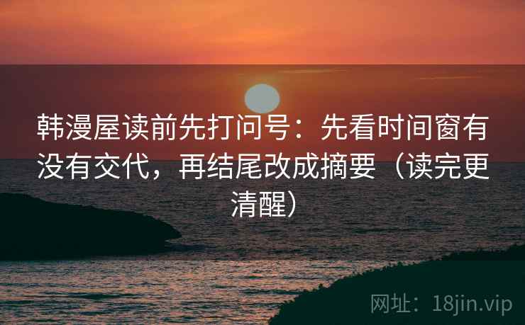 韩漫屋读前先打问号:先看时间窗有没有交代,再结尾改成摘要(读完更清醒) 韩漫屋读前先打问号:先看时间窗有没有交代,再结尾改成摘要(读完更清醒)
