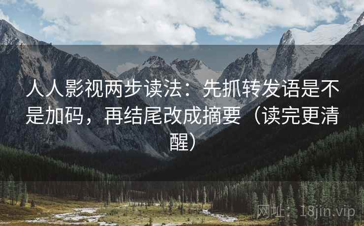 人人影视两步读法:先抓转发语是不是加码,再结尾改成摘要(读完更清醒) 人人影视两步读法:先抓转发语是不是加码,再结尾改成摘要(读完更清醒)
