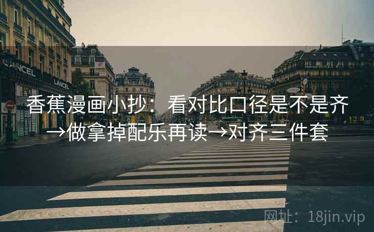 香蕉漫画小抄：看对比口径是不是齐→做拿掉配乐再读→对齐三件套