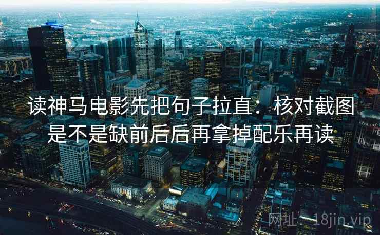 读神马电影先把句子拉直：核对截图是不是缺前后后再拿掉配乐再读
