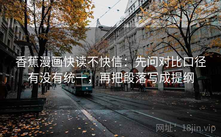 香蕉漫画快读不快信:先问对比口径有没有统一,再把段落写成提纲 香蕉漫画快读不快信:先问对比口径有没有统一,再把段落写成提纲