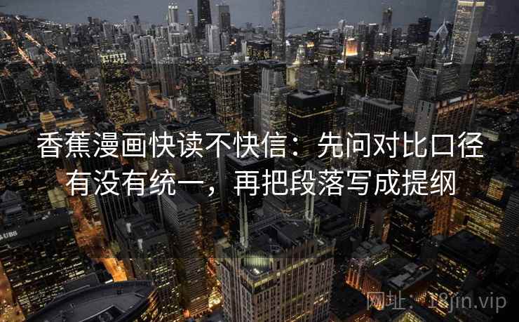 香蕉漫画快读不快信：先问对比口径有没有统一，再把段落写成提纲