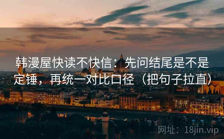 韩漫屋快读不快信：先问结尾是不是定锤，再统一对比口径（把句子拉直）